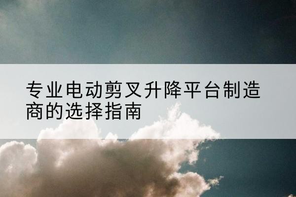 广南电动剪叉升降平台厂家-专业电动剪叉升降平台制造商的选择指南