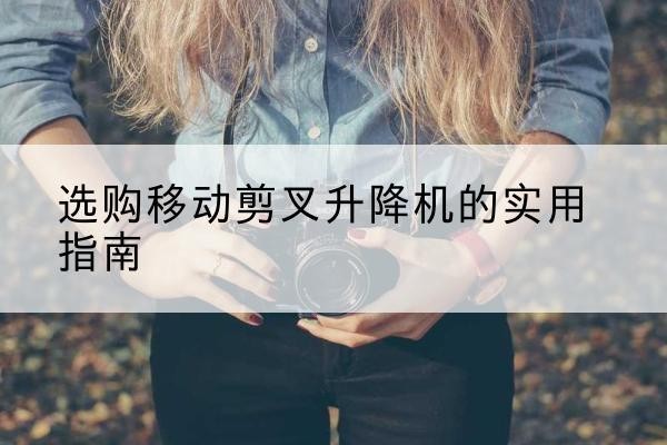 广南移动剪叉升降机怎么选-选购移动剪叉升降机的实用指南