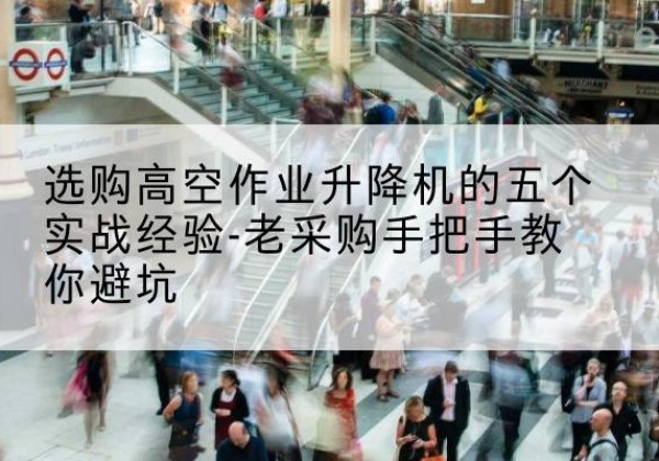 广南高空作业升降机厂家-选购高空作业升降机的五个实战经验-老采购手把手教你避坑