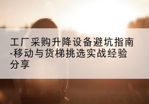 广南移动式升降机怎么选-工厂采购升降设备避坑指南-移动与货梯挑选实战经验分享
