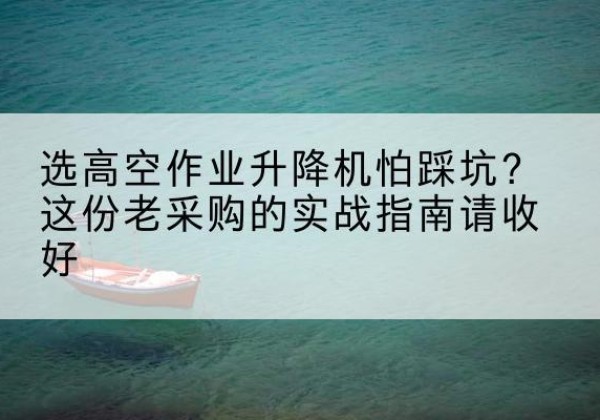 广南高空作业升降机厂家推荐-选高空作业升降机怕踩坑？这份老采购的实战指南请收好