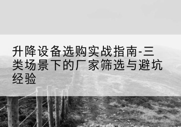 广南移动式升降机厂家推荐-升降设备选购实战指南-三类场景下的厂家筛选与避坑经验