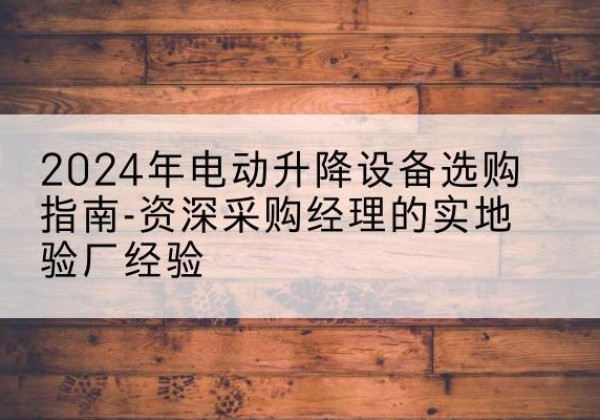 广南电动剪叉升降平台厂家-2024年电动升降设备选购指南-资深采购经理的实地验厂经验