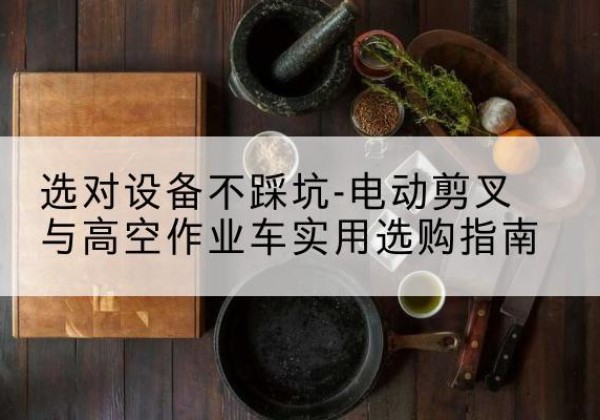 广南电动剪叉升降平台怎么选-选对设备不踩坑-电动剪叉与高空作业车实用选购指南