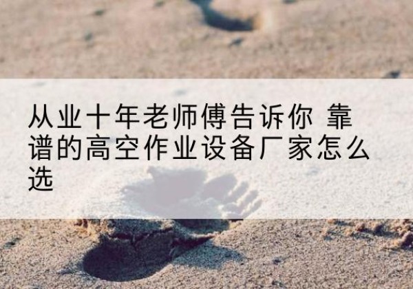 广南高空作业升降机厂家推荐-从业十年老师傅告诉你 靠谱的高空作业设备厂家怎么选