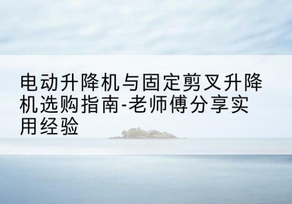 广南电动升降机怎么选-电动升降机与固定剪叉升降机选购指南-老师傅分享实用经验