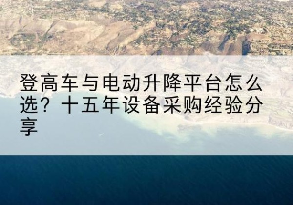 广南登高车厂家厂家-登高车与电动升降平台怎么选？十五年设备采购经验分享