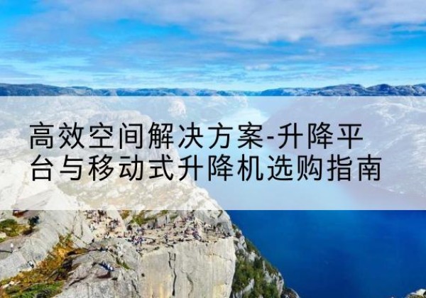 广南升降平台厂家-*空间解决方案-升降平台与移动式升降机选购指南