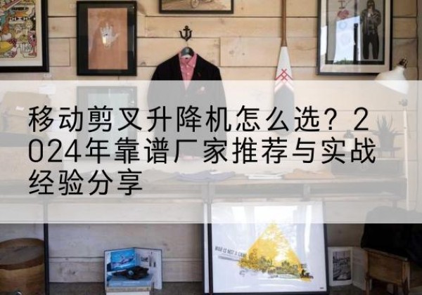 广南升降平台厂家推荐-移动剪叉升降机怎么选？2024年靠谱厂家推荐与实战经验分享