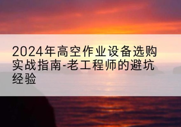 广南高空作业升降机厂家推荐-2024年高空作业设备选购实战指南-老工程师的避坑经验