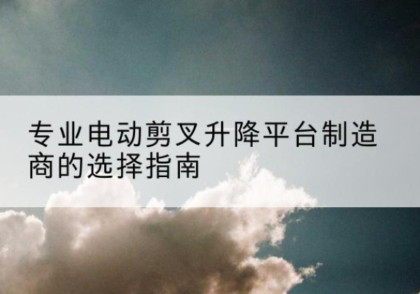 广南电动剪叉升降平台厂家-专业电动剪叉升降平台制造商的选择指南