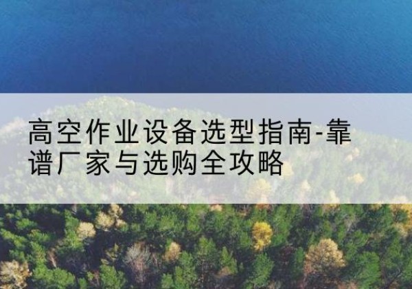 广南升降车厂家-高空作业设备选型指南-靠谱厂家与选购全攻略