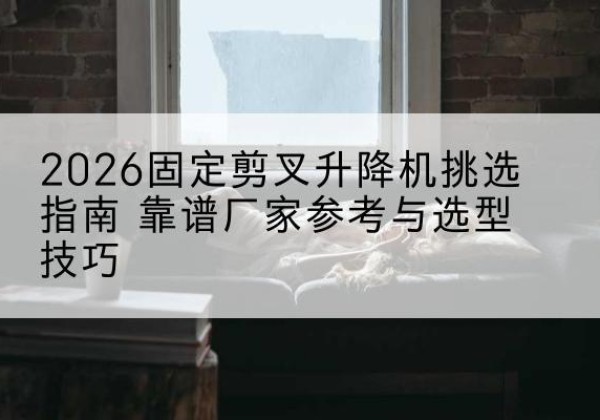 广南固定剪叉升降机厂家推荐-2026固定剪叉升降机挑选指南 靠谱厂家参考与选型技巧